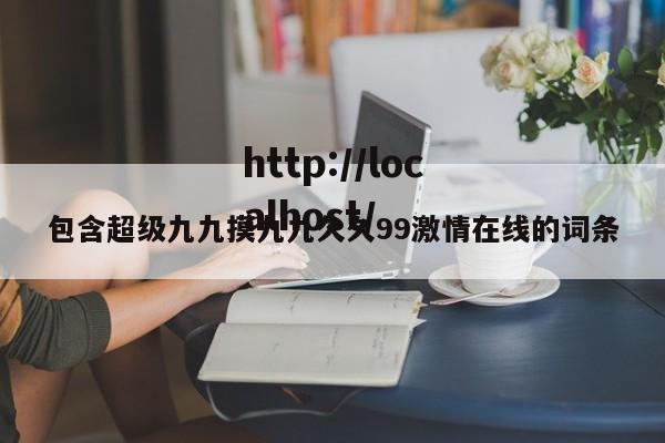 包含超级九九摸九九久久99激情在线的词条