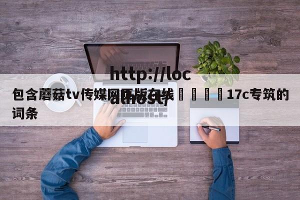 包含蘑菇tv传媒网页版在线🌈17c专筑的词条